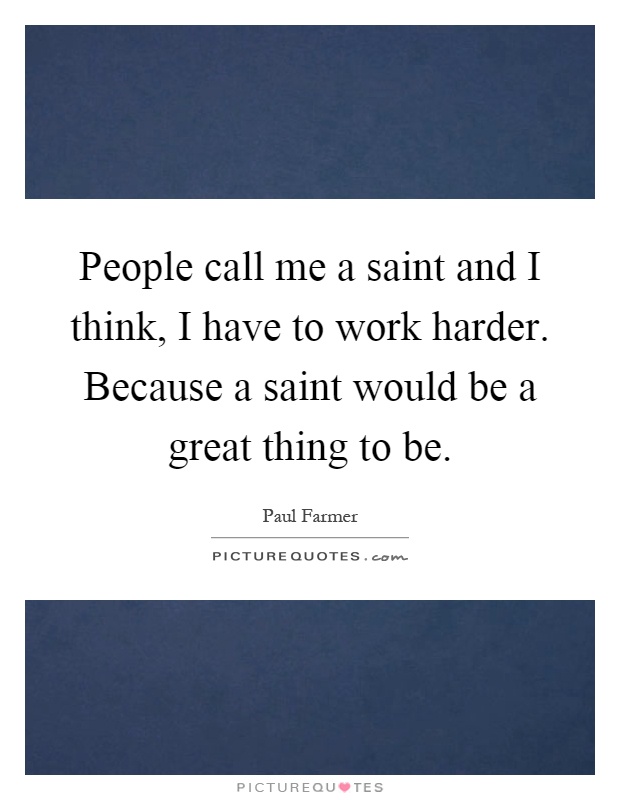 People call me a saint and I think, I have to work harder. Because a saint would be a great thing to be Picture Quote #1