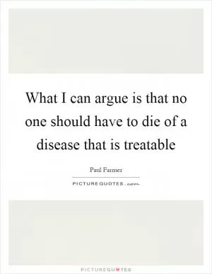 What I can argue is that no one should have to die of a disease that is treatable Picture Quote #1