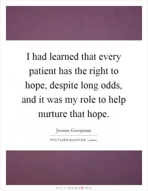 I had learned that every patient has the right to hope, despite long odds, and it was my role to help nurture that hope Picture Quote #1