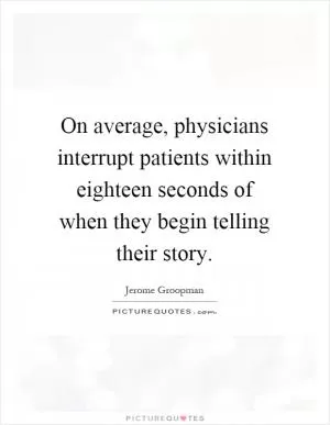 On average, physicians interrupt patients within eighteen seconds of when they begin telling their story Picture Quote #1