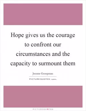 Hope gives us the courage to confront our circumstances and the capacity to surmount them Picture Quote #1