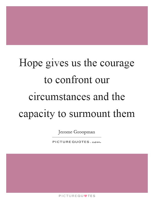 Hope gives us the courage to confront our circumstances and the capacity to surmount them Picture Quote #1