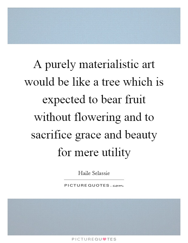 A purely materialistic art would be like a tree which is expected to bear fruit without flowering and to sacrifice grace and beauty for mere utility Picture Quote #1