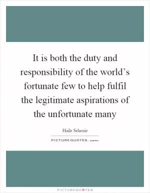 It is both the duty and responsibility of the world’s fortunate few to help fulfil the legitimate aspirations of the unfortunate many Picture Quote #1