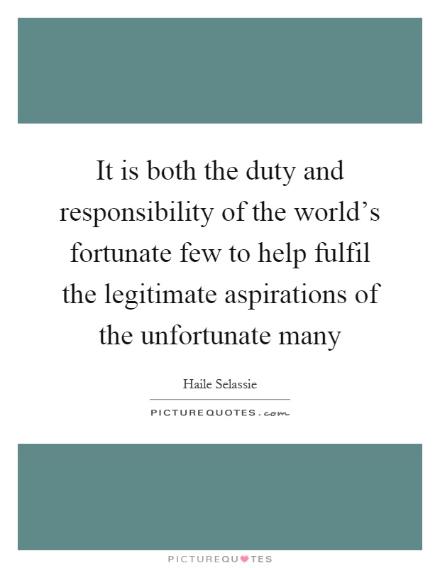 It is both the duty and responsibility of the world's fortunate few to help fulfil the legitimate aspirations of the unfortunate many Picture Quote #1