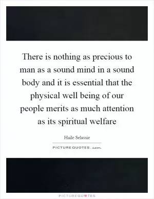 There is nothing as precious to man as a sound mind in a sound body and it is essential that the physical well being of our people merits as much attention as its spiritual welfare Picture Quote #1