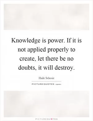 Knowledge is power. If it is not applied properly to create, let there be no doubts, it will destroy Picture Quote #1