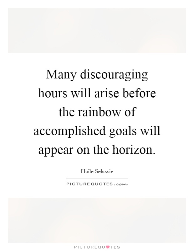 Many discouraging hours will arise before the rainbow of accomplished goals will appear on the horizon Picture Quote #1