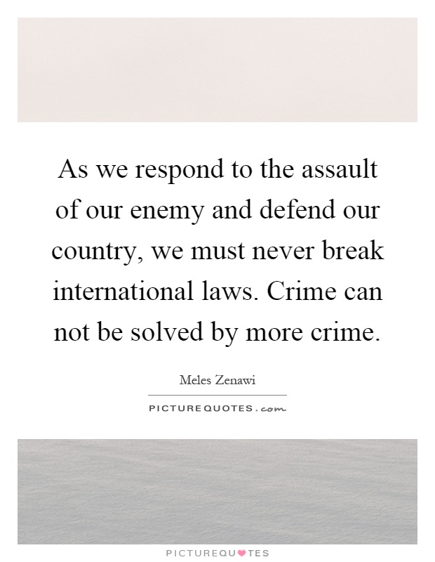 As we respond to the assault of our enemy and defend our country, we must never break international laws. Crime can not be solved by more crime Picture Quote #1