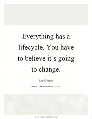 Everything has a lifecycle. You have to believe it’s going to change Picture Quote #1