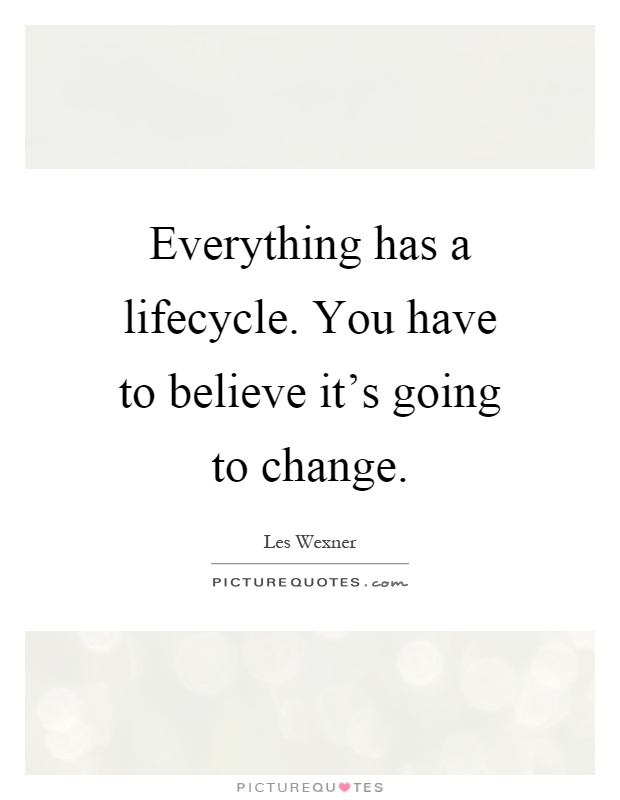 Everything has a lifecycle. You have to believe it's going to change Picture Quote #1