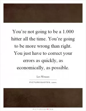 You’re not going to be a 1.000 hitter all the time. You’re going to be more wrong than right. You just have to correct your errors as quickly, as economically, as possible Picture Quote #1