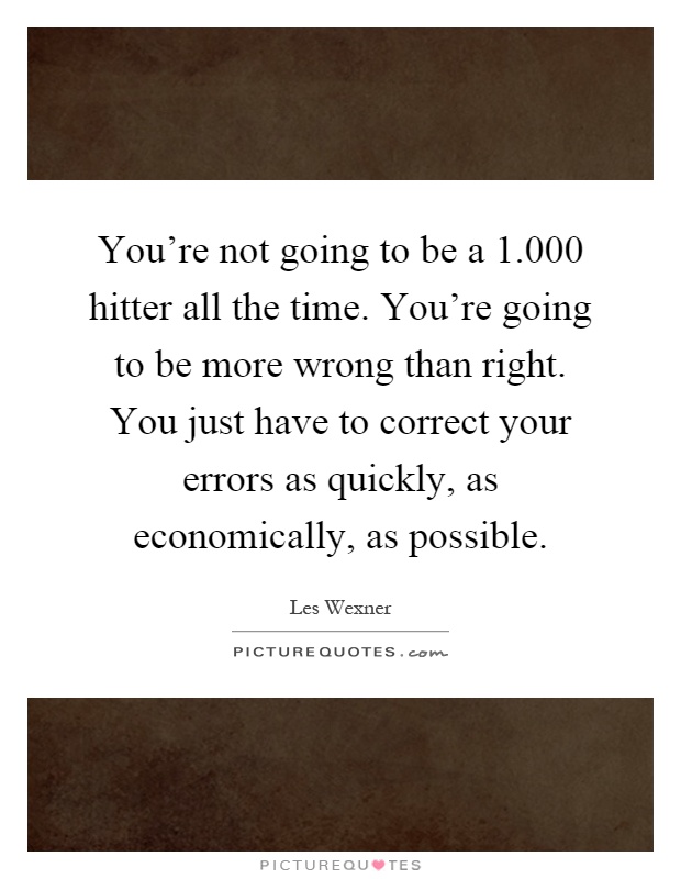 You're not going to be a 1.000 hitter all the time. You're going to be more wrong than right. You just have to correct your errors as quickly, as economically, as possible Picture Quote #1