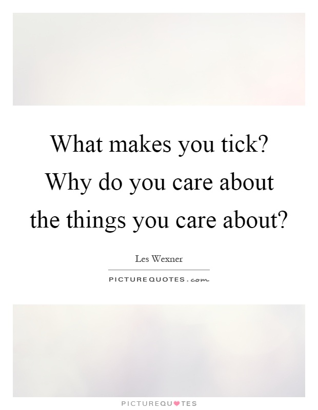 What makes you tick? Why do you care about the things you care about? Picture Quote #1