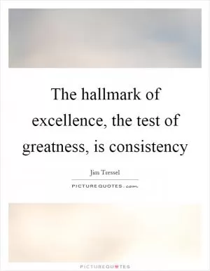 The hallmark of excellence, the test of greatness, is consistency Picture Quote #1