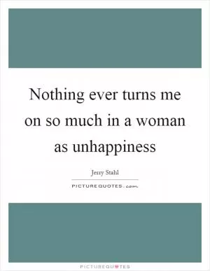 Nothing ever turns me on so much in a woman as unhappiness Picture Quote #1