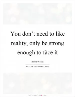 You don’t need to like reality, only be strong enough to face it Picture Quote #1
