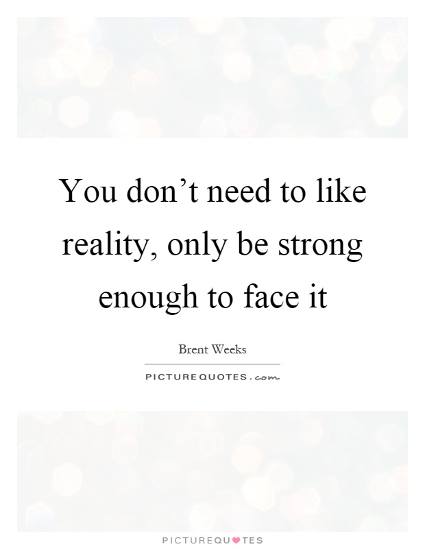 You don't need to like reality, only be strong enough to face it Picture Quote #1