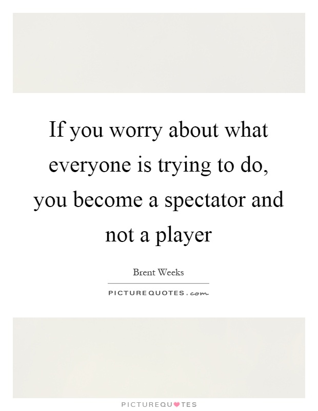 If you worry about what everyone is trying to do, you become a spectator and not a player Picture Quote #1