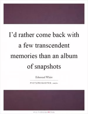 I’d rather come back with a few transcendent memories than an album of snapshots Picture Quote #1