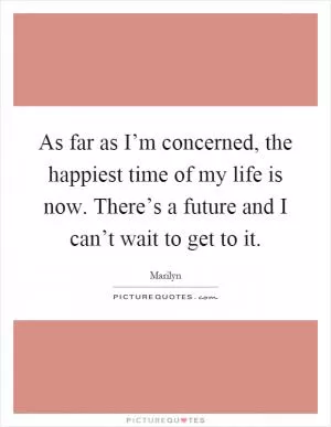 As far as I’m concerned, the happiest time of my life is now. There’s a future and I can’t wait to get to it Picture Quote #1
