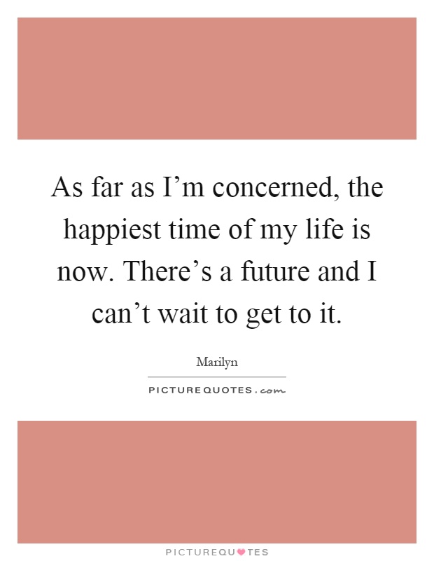 As far as I'm concerned, the happiest time of my life is now. There's a future and I can't wait to get to it Picture Quote #1