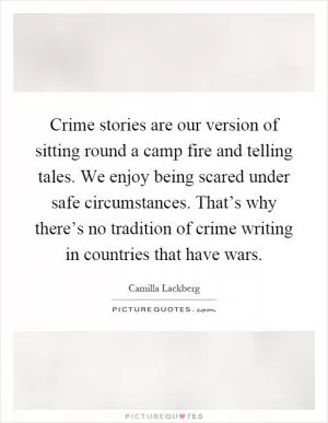 Crime stories are our version of sitting round a camp fire and telling tales. We enjoy being scared under safe circumstances. That’s why there’s no tradition of crime writing in countries that have wars Picture Quote #1