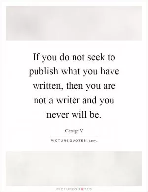 If you do not seek to publish what you have written, then you are not a writer and you never will be Picture Quote #1