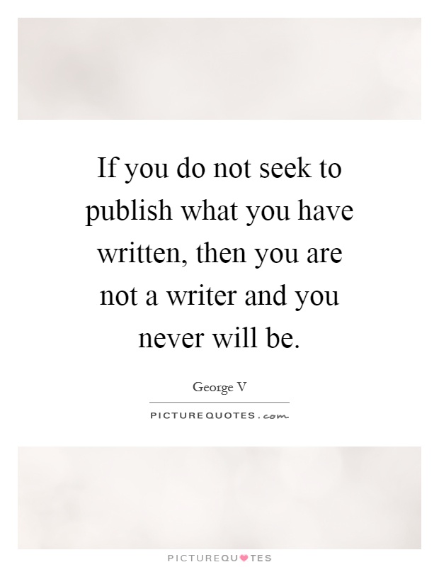 If you do not seek to publish what you have written, then you are not a writer and you never will be Picture Quote #1