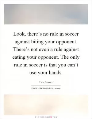 Look, there’s no rule in soccer against biting your opponent. There’s not even a rule against eating your opponent. The only rule in soccer is that you can’t use your hands Picture Quote #1