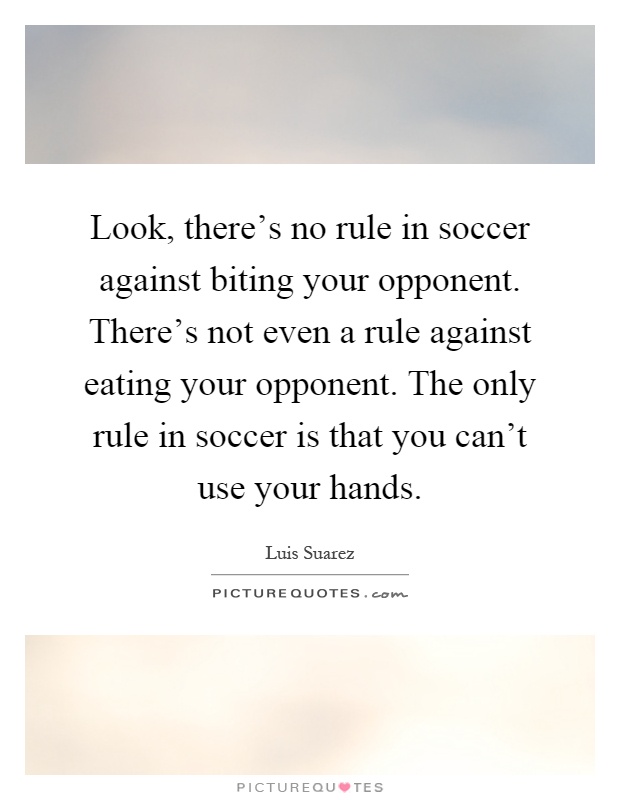 Look, there's no rule in soccer against biting your opponent. There's not even a rule against eating your opponent. The only rule in soccer is that you can't use your hands Picture Quote #1