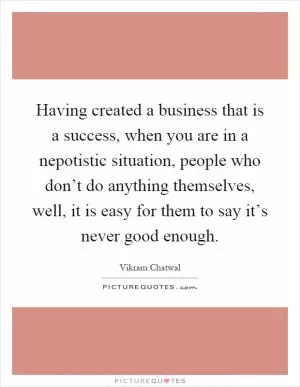 Having created a business that is a success, when you are in a nepotistic situation, people who don’t do anything themselves, well, it is easy for them to say it’s never good enough Picture Quote #1