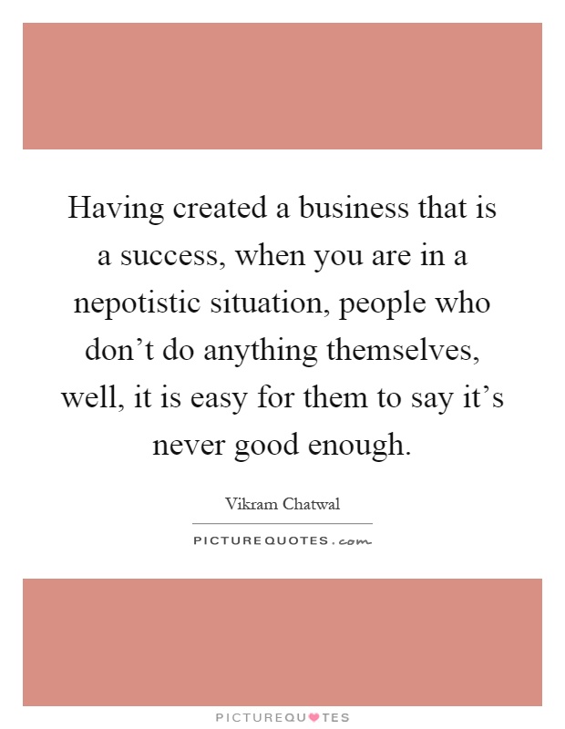 Having created a business that is a success, when you are in a nepotistic situation, people who don't do anything themselves, well, it is easy for them to say it's never good enough Picture Quote #1