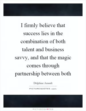 I firmly believe that success lies in the combination of both talent and business savvy, and that the magic comes through partnership between both Picture Quote #1