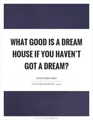 What good is a dream house if you haven’t got a dream? Picture Quote #1