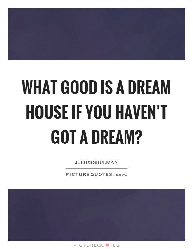 What good is a dream house if you haven't got a dream? Picture Quote #1