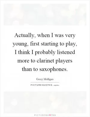 Actually, when I was very young, first starting to play, I think I probably listened more to clarinet players than to saxophones Picture Quote #1