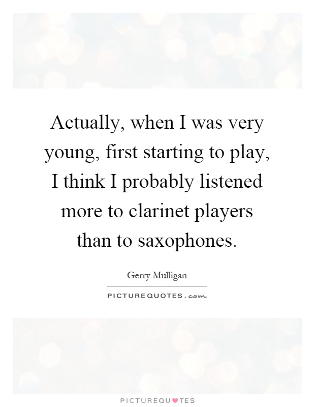 Actually, when I was very young, first starting to play, I think I probably listened more to clarinet players than to saxophones Picture Quote #1
