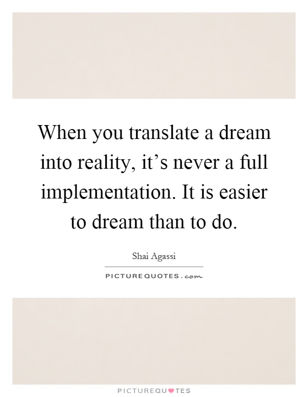 When you translate a dream into reality, it's never a full implementation. It is easier to dream than to do Picture Quote #1