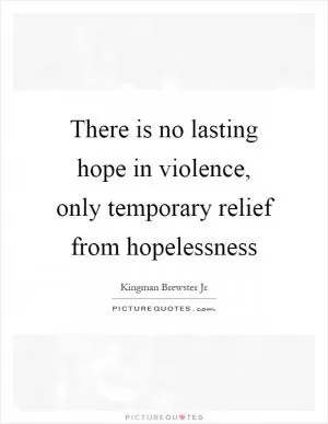 There is no lasting hope in violence, only temporary relief from hopelessness Picture Quote #1