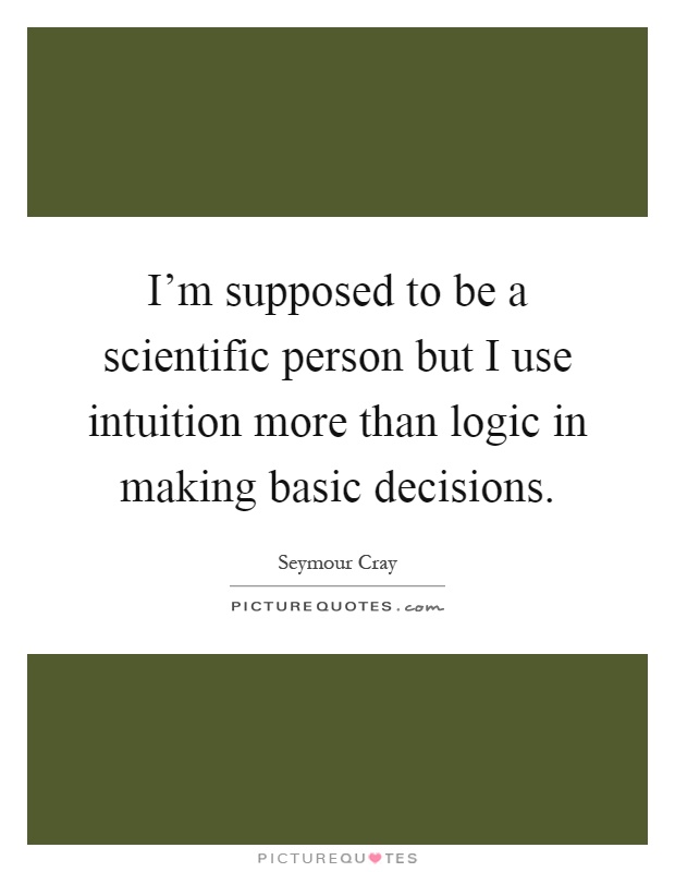 I'm supposed to be a scientific person but I use intuition more than logic in making basic decisions Picture Quote #1