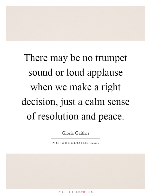 There may be no trumpet sound or loud applause when we make a right decision, just a calm sense of resolution and peace Picture Quote #1
