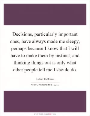 Decisions, particularly important ones, have always made me sleepy, perhaps because I know that I will have to make them by instinct, and thinking things out is only what other people tell me I should do Picture Quote #1