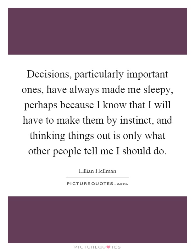 Decisions, particularly important ones, have always made me sleepy, perhaps because I know that I will have to make them by instinct, and thinking things out is only what other people tell me I should do Picture Quote #1