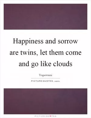 Happiness and sorrow are twins, let them come and go like clouds Picture Quote #1
