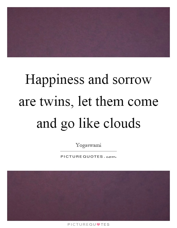 Happiness and sorrow are twins, let them come and go like clouds Picture Quote #1
