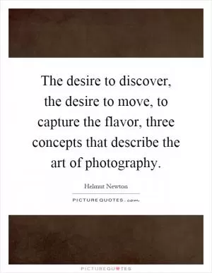 The desire to discover, the desire to move, to capture the flavor, three concepts that describe the art of photography Picture Quote #1