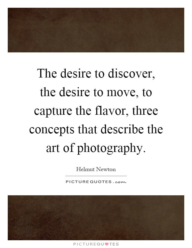 The desire to discover, the desire to move, to capture the flavor, three concepts that describe the art of photography Picture Quote #1