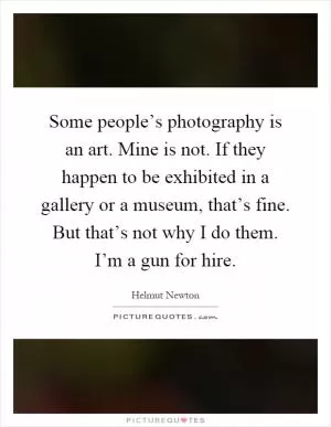 Some people’s photography is an art. Mine is not. If they happen to be exhibited in a gallery or a museum, that’s fine. But that’s not why I do them. I’m a gun for hire Picture Quote #1