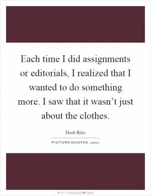 Each time I did assignments or editorials, I realized that I wanted to do something more. I saw that it wasn’t just about the clothes Picture Quote #1